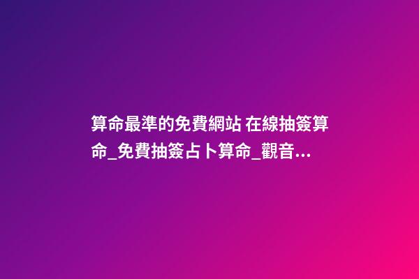 算命最準的免費網站 在線抽簽算命_免費抽簽占卜算命_觀音靈簽抽簽_月老靈簽抽簽-指迷算命-第1張-觀點-玄機派